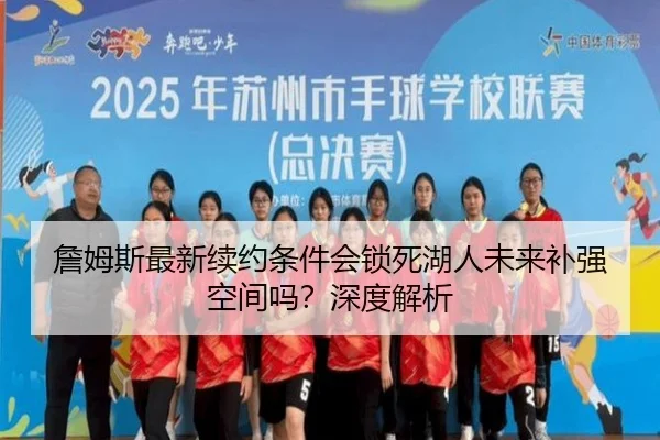 詹姆斯最新续约条件会锁死湖人未来补强空间吗？深度解析
